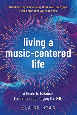 Living a Music-Centered Life : A Guide to Balance, Fulfillment and Paying the Bills