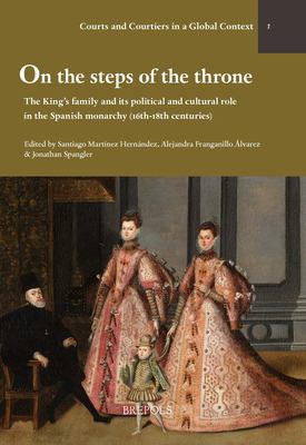 On the Steps of the Throne : The King's Family and Its Political and Cultural Role in the Spanish Monarchy (16th-18th Centuries)