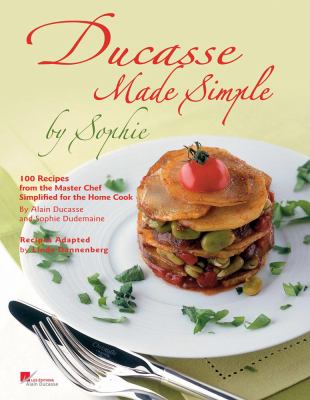 Ducasse Made Simple by Sophie : 100 Original Recipes from the Master Chef Adapted for the Home Chef
