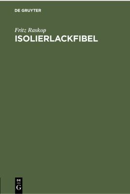 Isolierlackfibel : Anleitung Für Den Praktischen Einsatz Neuzeitlicher Elektro-Isolierlacke Im Elektromaschinen-, Transformatoren- und Starkstrom-Appa