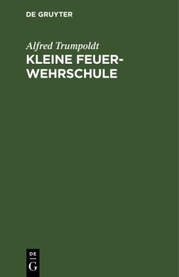Kleine Feuerwehrschule : Ein Umriß der Gesamten Modernen Feuerbekämpfung und des Gasschutzes Mit Belehrenden Hinweisen Für Werk- und Hausfeuerwehren