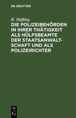 Die Polizeibehörden in Ihrer Thätigkeit Als Hülfsbeamte der Staatsanwaltschaft und Als Polizeirichter : Nach Den Bestimmungen der Strafprozeßordnung u