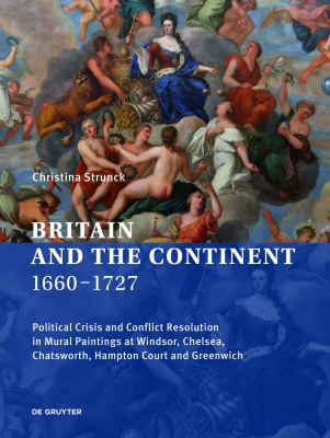 Britain and the Continent 1660?1727 : Political Crisis and Conflict Resolution in Mural Paintings at Windsor, Chelsea, Chatsworth, Hampton Court and G