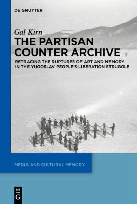 The Partisan Counter-Archive : Retracing the Ruptures of Art and Memory in the Yugoslav People's Liberation Struggle