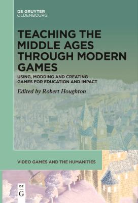 Teaching the Middle Ages Through Modern Games : Using, Modding and Creating Games for Education and Impact