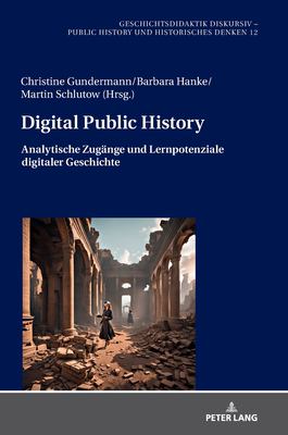 Digital Public History : Analytische Zugaenge und Lernpotenziale Digitaler Geschichte