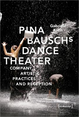 Pina Bausch's Dance Theater : Company, Artistic Practices and Reception