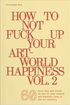 How to Not Fuck up Your Art-World Happiness Vol. 2 : 60 More Tips and Tricks on How to Stay Relaxed and Mentally Sane in the Art Industry