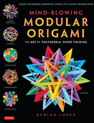Mind-Blowing Modular Origami : The Art of Polyhedral Paper Folding: Use Origami Math to Fold Complex, Innovative Geometric Origami Models