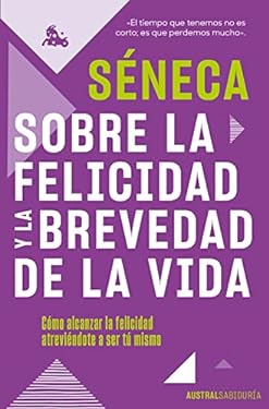 Sobre la Felicidad y la Brevedad de la Vida : Cómo Alcanzar la Felicidad Atreviéndote a Ser Tu Mismo