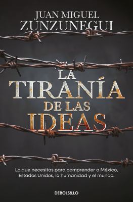 La Tiranía de Las Ideas. lo Que Necesitas para Comprender a México, Estados Unido S, la Humanidad y el Mundo. / the Tyranny of Ideas