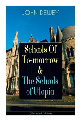 Schools of to-Morrow and the Schools of Utopia (Illustrated Edition) : A Case for Inclusive Education from the Renowned Philosopher, Psychologist and 