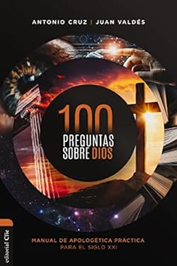 100 Preguntas Sobre Dios : Manual de Apologética Práctica para el Siglo XXI