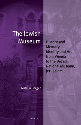 The Jewish Museum : History and Memory, Identity and Art from Vienna to the Bezalel National Museum, Jerusalem
