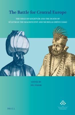 The Battle for Central Europe : The Siege of Szigetvár and the Death of Süleyman the Magnificent and Nicholas Zrínyi (1566)