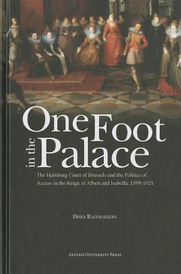 One Foot in the Palace : The Habsburg Court of Brussels and the Politics of Access in the Reign of Albert and Isabella, 1598-1621