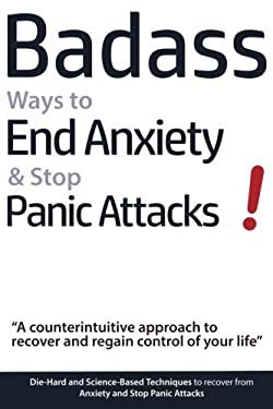 Badass Ways to End Anxiety and Stop Panic Attacks! - a Counterintuitive Approach to Recover and Regain Control of Your Life : Die-Hard and Science-Bas