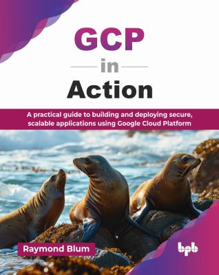 GCP in Action : A Practical Guide to Building and Deploying Secure, Scalable Applications Using Google Cloud Platform