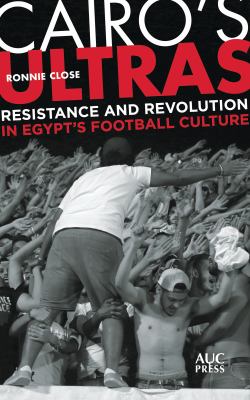 Cairo's Ultras : Resistance and Revolution in Egypt's Football Culture