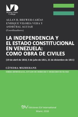La Independencia y el Estado Constitucional en Venezuela : Como Obra de Civiles: (19 de Abril de 1810, 5 de Julio de 1811, 21 de Diciembre De 1811),