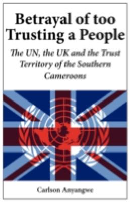 Betrayal of Too Trusting a People the un, the Uk and the Trust Territory of the Southern Cameroons